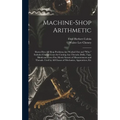 Machine-Shop Arithmetic: Shows How All Shop Problems Are Worked Out and "Why." Includes Change Gears for Cutting Any Threads; Drills, Taps, Shi - Hardcover