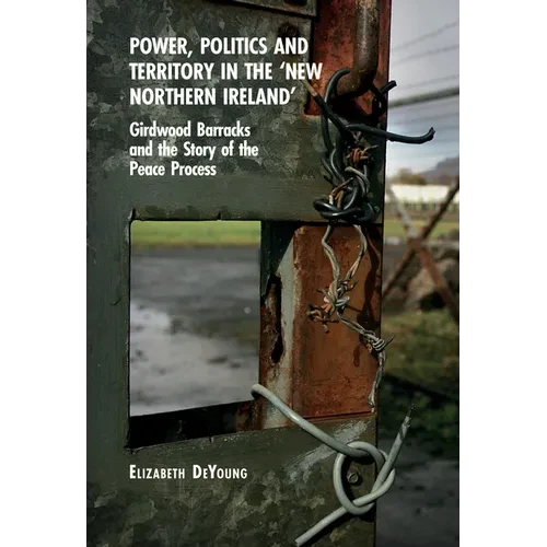 Power, Politics and Territory in the 'New Northern Ireland': Girdwood Barracks and the Story of the Peace Process - Paperback