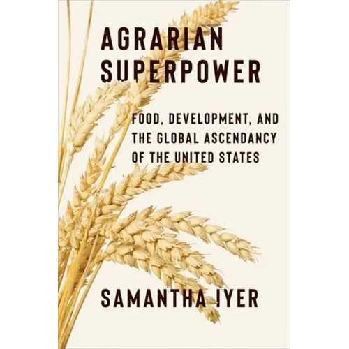 Agrarian Superpower: Food, Development, and the Global Ascendancy of the United States