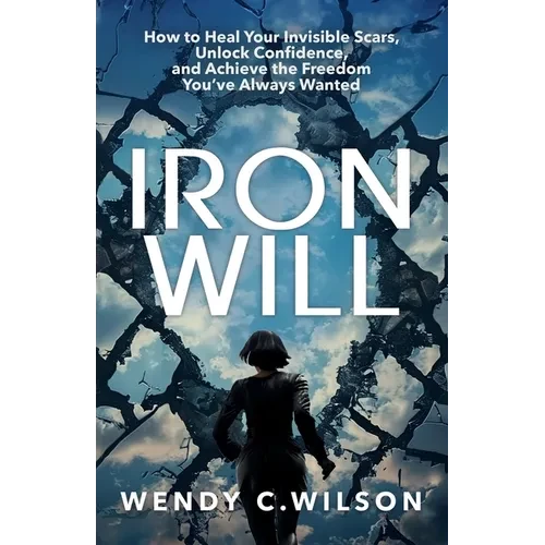 Iron Will: How to Heal Your Invisible Scars, Unlock Confidence, and Achieve the Freedom You've Always Wanted - Paperback