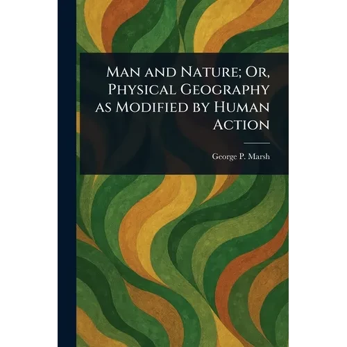 Man and Nature; Or, Physical Geography as Modified by Human Action - Paperback