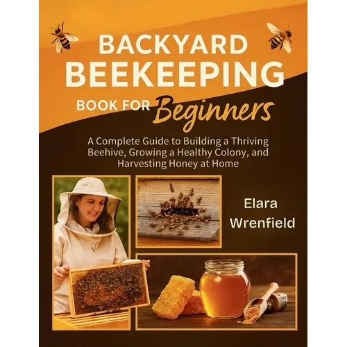 Backyard Beekeeping Book for Beginners: A Complete Guide to Building a Thriving Beehive, Growing a Healthy Colony, and Harvesting Honey at Home - Paperback