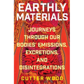 Earthly Materials: Journeys Through Our Bodies' Emissions, Excretions, and Disintegrations - Paperback