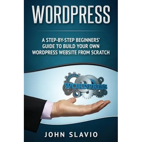 Wordpress: A Step-by-Step Beginners' Guide to Build Your Own WordPress Website from Scratch - Hardcover