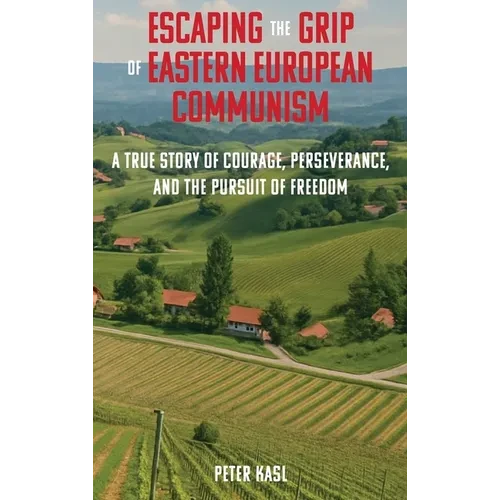 Escaping the Grip of Eastern European Communism: A True Story of Courage, Perseverance, and the Pursuit of Freedom - Hardcover