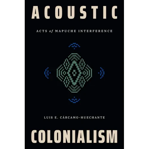 Acoustic Colonialism: Acts of Mapuche Interference - Hardcover