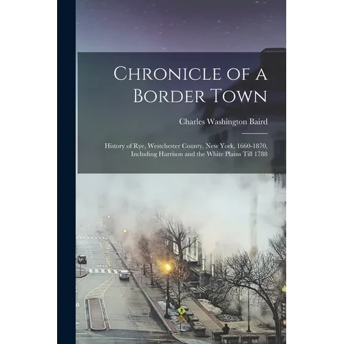 Chronicle of a Border Town: History of Rye, Westchester County, New York, 1660-1870, Including Harrison and the White Plains Till 1788 - Paperback