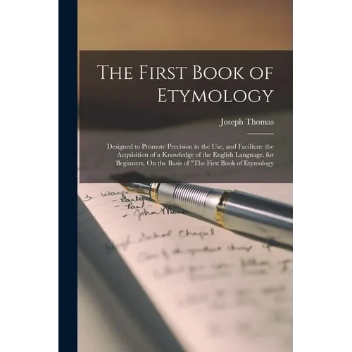 The First Book of Etymology: Designed to Promote Precision in the Use, and Facilitate the Acquisition of a Knowledge of the English Language. for B - Paperback