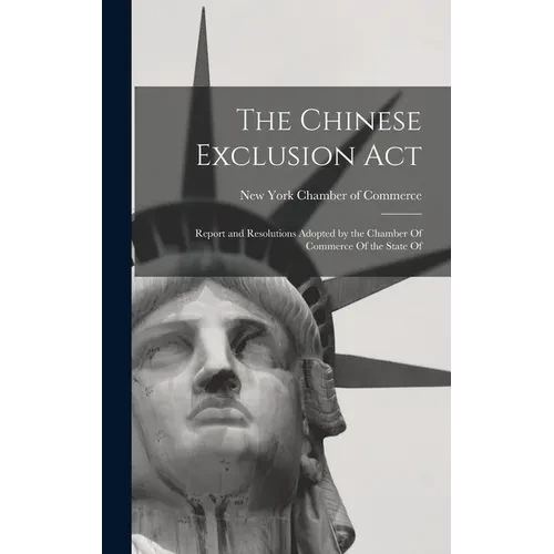 The Chinese Exclusion Act: Report and Resolutions Adopted by the Chamber Of Commerce Of the State Of - Hardcover