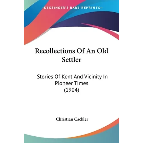 Recollections Of An Old Settler: Stories Of Kent And Vicinity In Pioneer Times (1904) - Paperback