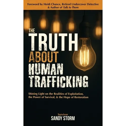 The Truth About Human Trafficking: Shining Light on the Realities of Exploitation, the Power of Survival, and the Hope of Restoration - Hardcover