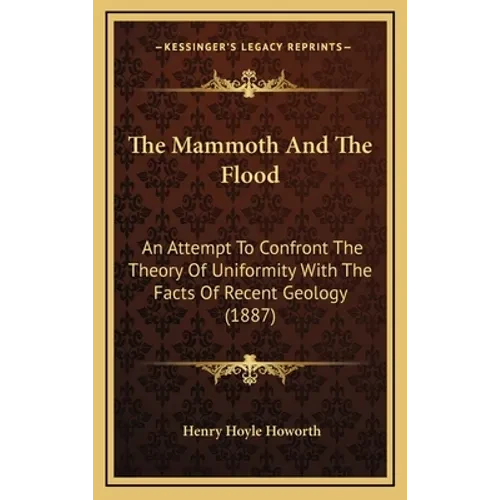 The Mammoth And The Flood: An Attempt To Confront The Theory Of Uniformity With The Facts Of Recent Geology (1887) - Hardcover