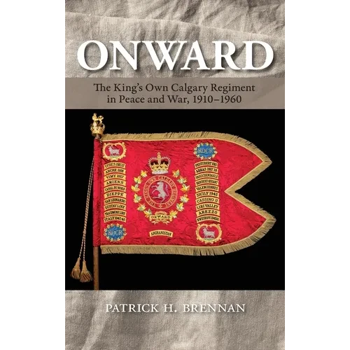 Onward: The King's Own Calgary Regiment in Peace and War, 1910-1960 - Hardcover