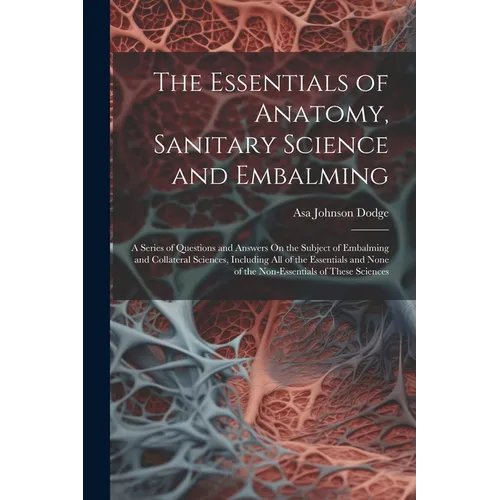 The Essentials of Anatomy, Sanitary Science and Embalming: A Series of Questions and Answers On the Subject of Embalming and Collateral Sciences, Incl