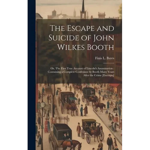 The Escape and Suicide of John Wilkes Booth: Or, The First True Account of Lincoln's Assassination: Containing a Complete Confession by Booth Many Yea - Hardcover