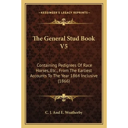 The General Stud Book V5: Containing Pedigrees Of Race Horses, Etc., From The Earliest Accounts To The Year 1864 Inclusive (1866) - Paperback