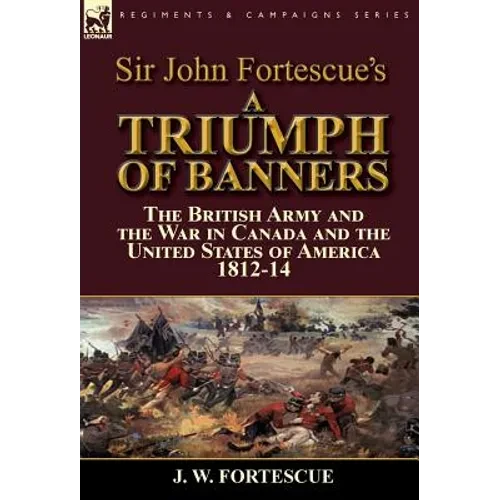 Sir John Fortescue's A Triumph of Banners: the British Army and the War in Canada and the United States of America 1812-14 - Hardcover