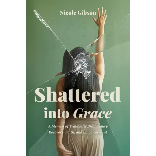 Shattered into Grace: A Memoir of Traumatic Brain Injury Recovery, Faith, and Empowerment