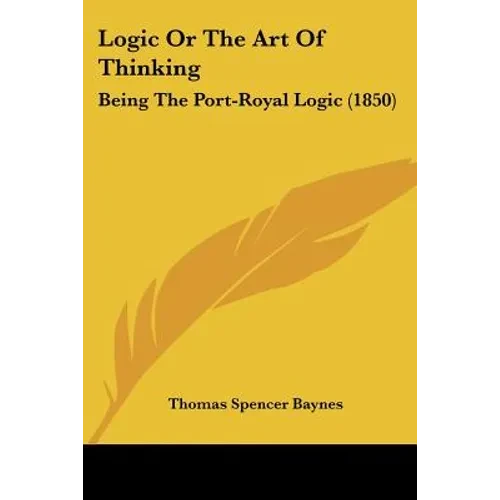 Logic Or The Art Of Thinking: Being The Port-Royal Logic (1850) - Paperback