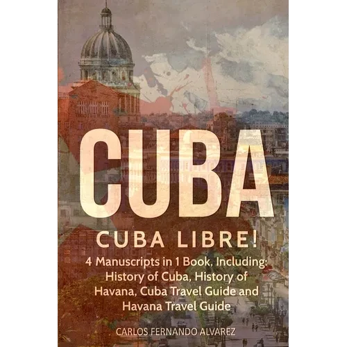 Cuba: Cuba Libre! 4 Manuscripts in 1 Book, Including: History of Cuba, History of Havana, Cuba Travel Guide and Havana Travel Guide - Paperback