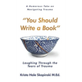 You Should Write a Book: Laughing Through the Tears of Trauma - Hardcover