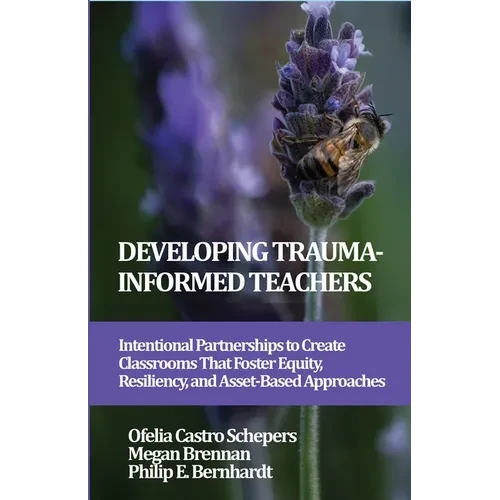 Developing Trauma-Informed Teachers: Intentional Partnerships to Create Classrooms That Foster Equity, Resiliency, and Asset-Based Approaches - Hardcover
