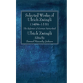 Selected Works of Huldreich Zwingli: The Reformer of German Switzerland (1484-1531) - Paperback