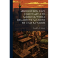 Mission From Cape Coast Castle to Ashantee, With a Descriptive Account of That Kingdom - Paperback