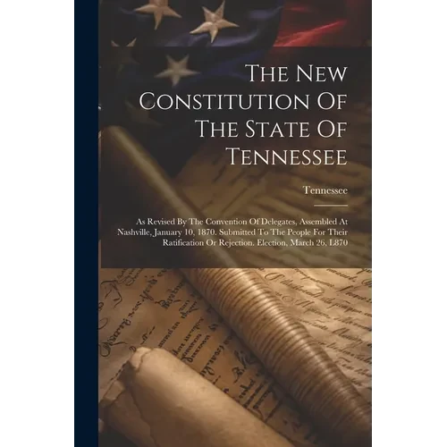 The New Constitution Of The State Of Tennessee: As Revised By The Convention Of Delegates, Assembled At Nashville, January 10, 1870. Submitted To The - Paperback
