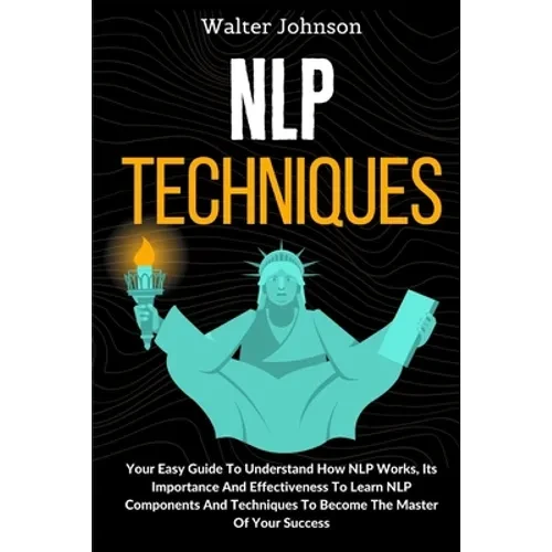 NLP Techniques: Your Easy Guide To Understand How NLP Works, Its Importance And Effectiveness To Learn NLP Components And Techniques T - Paperback