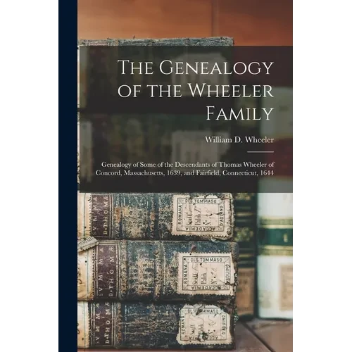 The Genealogy of the Wheeler Family: Genealogy of Some of the Descendants of Thomas Wheeler of Concord, Massachusetts, 1639, and Fairfield, Connecticu - Paperback