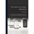 The Art of Soap-making: a Practical Handbook of the Manufacture of Hard and Soft Soaps, Toilet Soaps, Etc., Including Many New Processes, and - Paperback
