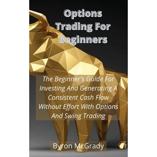 Options Trading For Beginners: The Beginner's Guide For Investing And Generating A Consistent Cash Flow Without Effort With Options And Swing Trading - Hardcover