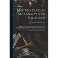 Electro-plating And Analysis Of Solutions; A Manual Of Information And Instruction Written For The Benefit Of The Electro-plater And Those Interested