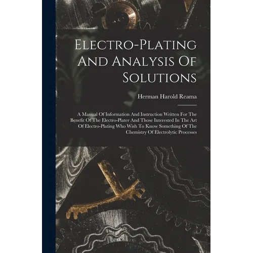 Electro-plating And Analysis Of Solutions; A Manual Of Information And Instruction Written For The Benefit Of The Electro-plater And Those Interested