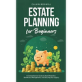 Estate Planning for Beginners: A Comprehensive Guide to Asset Protection, Beneficiary Management, and Securing Your Legacy - Hardcover