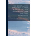 The Greely Arctic Expedition As Fully Narrated By Lieut. Greely And Other Survivors: Commander Schley's Report. Wonderful Discoveries By Lieut. Greele - Paperback