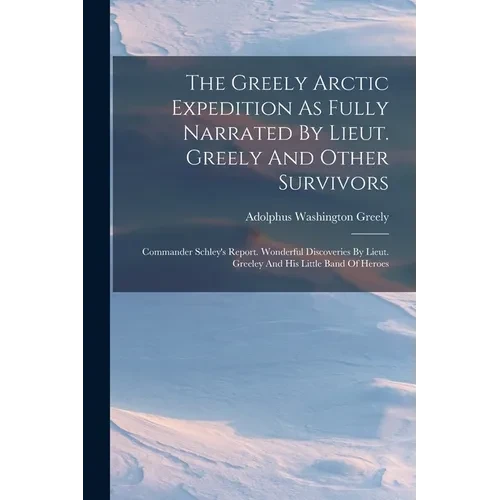 The Greely Arctic Expedition As Fully Narrated By Lieut. Greely And Other Survivors: Commander Schley's Report. Wonderful Discoveries By Lieut. Greele - Paperback