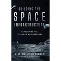 Building the Space Infrastructure: Developing the Cis-Lunar Neighborhood - Hardcover