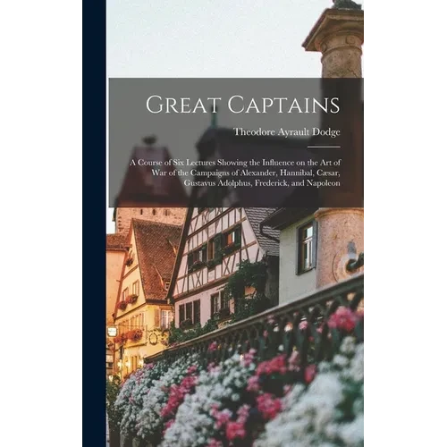 Great Captains; a Course of six Lectures Showing the Influence on the art of war of the Campaigns of Alexander, Hannibal, Cæsar, Gustavus Adolphus, Fr - Hardcover