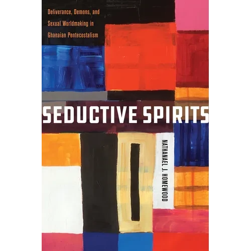 Seductive Spirits: Deliverance, Demons, and Sexual Worldmaking in Ghanaian Pentecostalism - Hardcover