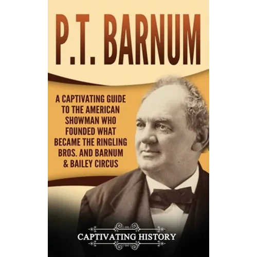 P.T. Barnum: A Captivating Guide to the American Showman Who Founded What Became the Ringling Bros. and Barnum & Bailey Circus - Hardcover