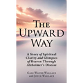 The Upward Way: A Story of Spiritual Clarity and Glimpses of Heaven Through Alzheimer's Disease - Hardcover