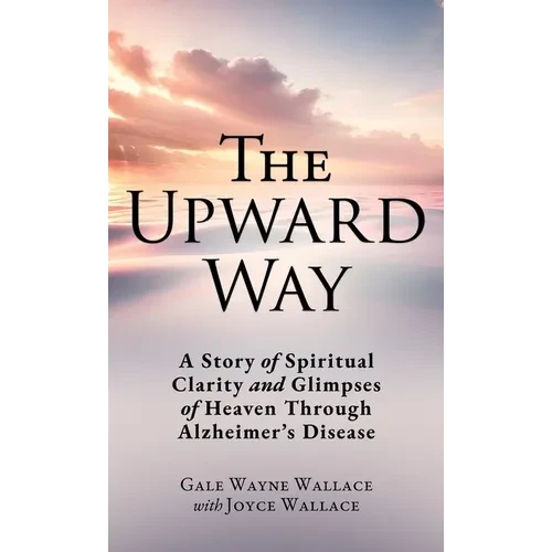 The Upward Way: A Story of Spiritual Clarity and Glimpses of Heaven Through Alzheimer's Disease - Hardcover