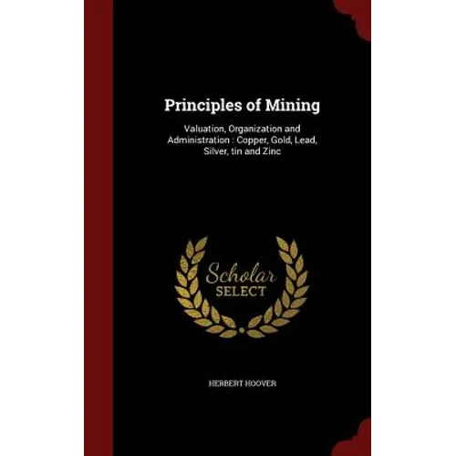 Principles of Mining: Valuation, Organization and Administration: Copper, Gold, Lead, Silver, tin and Zinc - Hardcover