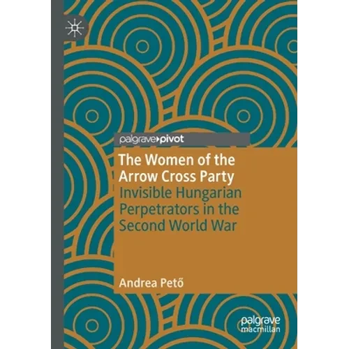 The Women of the Arrow Cross Party: Invisible Hungarian Perpetrators in the Second World War - Paperback