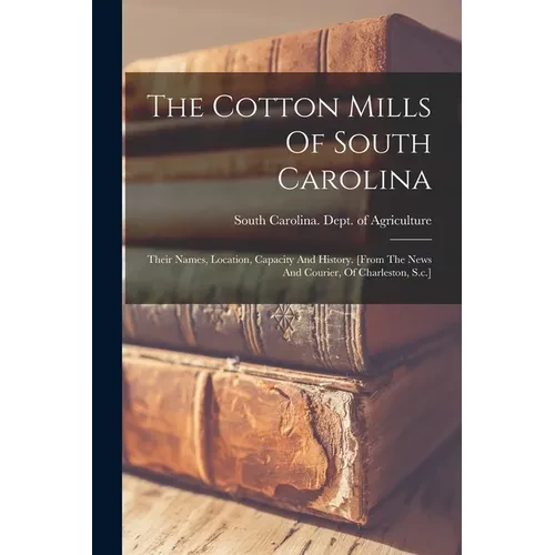 The Cotton Mills Of South Carolina: Their Names, Location, Capacity And History. [from The News And Courier, Of Charleston, S.c.] - Paperback