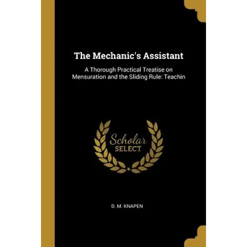 The Mechanic's Assistant: A Thorough Practical Treatise on Mensuration and the Sliding Rule: Teachin - Paperback