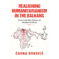 Realigning Humanitarianism in the Balkans: From Cold War Politics to Neoliberal Ethics