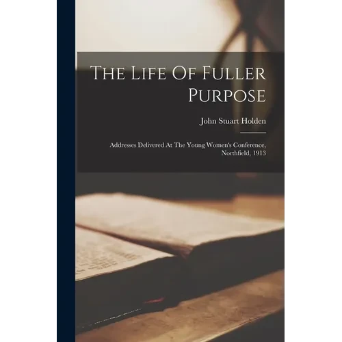 The Life Of Fuller Purpose: Addresses Delivered At The Young Women's Conference, Northfield, 1913 - Paperback